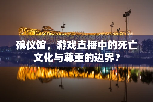 殡仪馆，游戏直播中的死亡文化与尊重的边界？