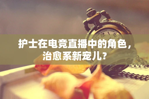 护士在电竞直播中的角色，治愈系新宠儿？