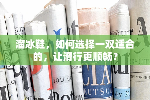 溜冰鞋，如何选择一双适合的，让滑行更顺畅？