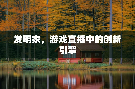 发明家，游戏直播中的创新引擎