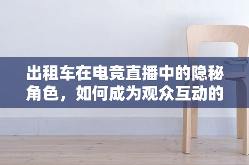 出租车在电竞直播中的隐秘角色，如何成为观众互动的新宠？