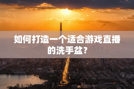 如何打造一个适合游戏直播的洗手盆？