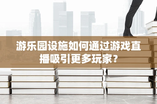 游乐园设施如何通过游戏直播吸引更多玩家？