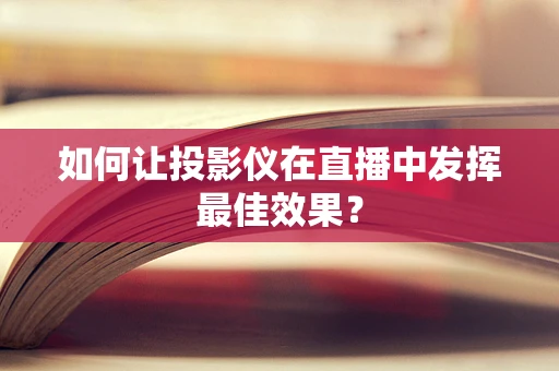 如何让投影仪在直播中发挥最佳效果？