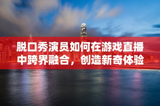 脱口秀演员如何在游戏直播中跨界融合，创造新奇体验？