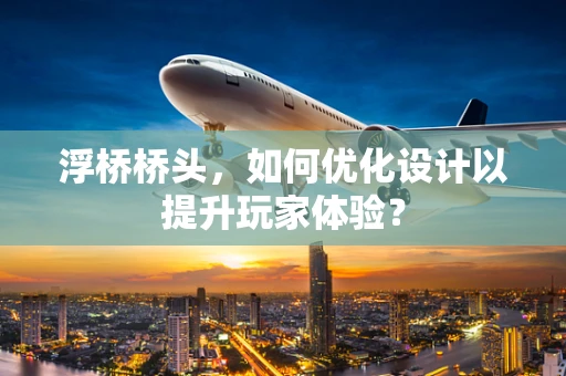 浮桥桥头，如何优化设计以提升玩家体验？