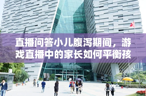 直播问答小儿腹泻期间，游戏直播中的家长如何平衡孩子与观众？