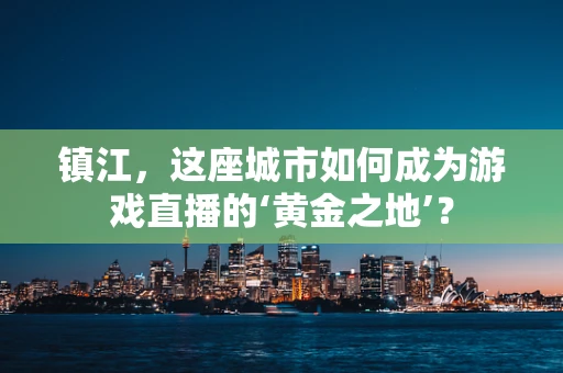 镇江，这座城市如何成为游戏直播的‘黄金之地’？