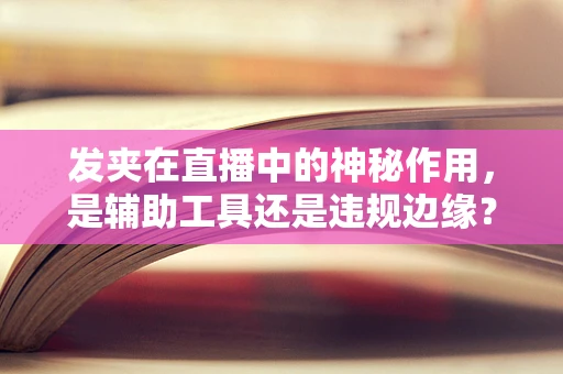 发夹在直播中的神秘作用，是辅助工具还是违规边缘？