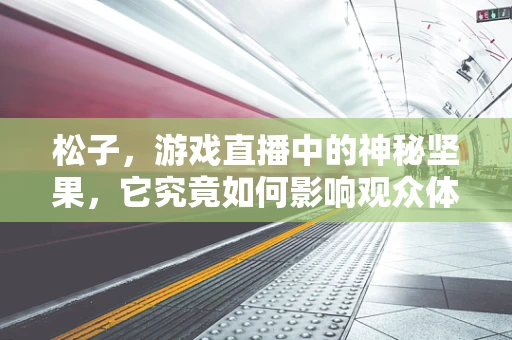 松子，游戏直播中的神秘坚果，它究竟如何影响观众体验？
