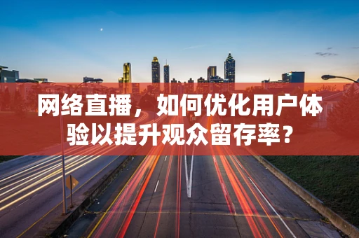 网络直播，如何优化用户体验以提升观众留存率？