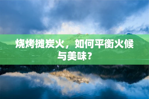 烧烤摊炭火，如何平衡火候与美味？