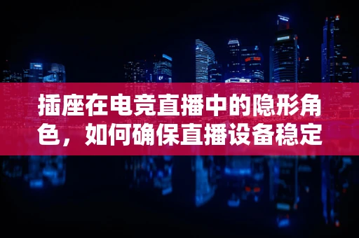插座在电竞直播中的隐形角色，如何确保直播设备稳定供电？