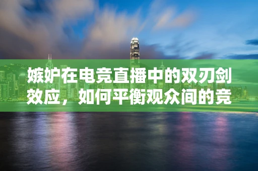 嫉妒在电竞直播中的双刃剑效应，如何平衡观众间的竞争与支持？