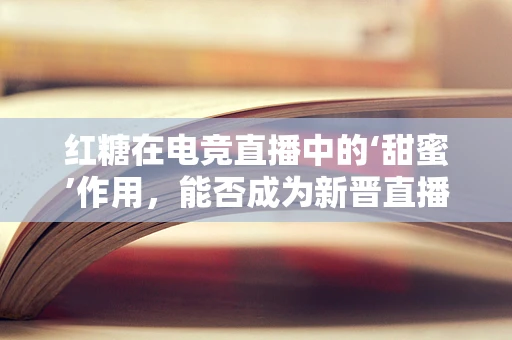 红糖在电竞直播中的‘甜蜜’作用，能否成为新晋直播福利品？
