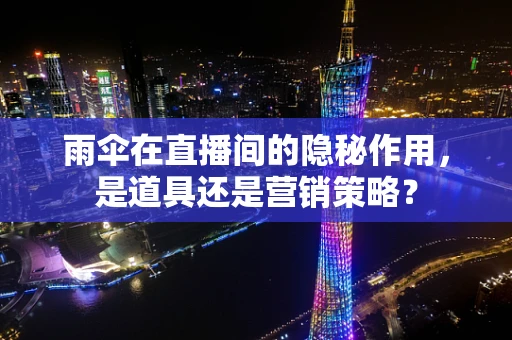 雨伞在直播间的隐秘作用，是道具还是营销策略？