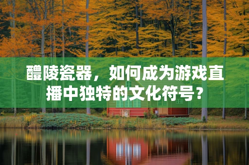 醴陵瓷器，如何成为游戏直播中独特的文化符号？