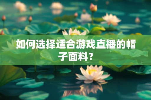 如何选择适合游戏直播的帽子面料？
