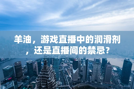 羊油，游戏直播中的润滑剂，还是直播间的禁忌？