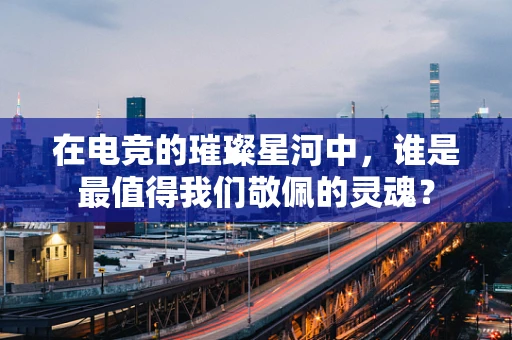 在电竞的璀璨星河中，谁是最值得我们敬佩的灵魂？