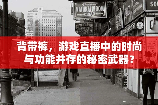 背带裤，游戏直播中的时尚与功能并存的秘密武器？