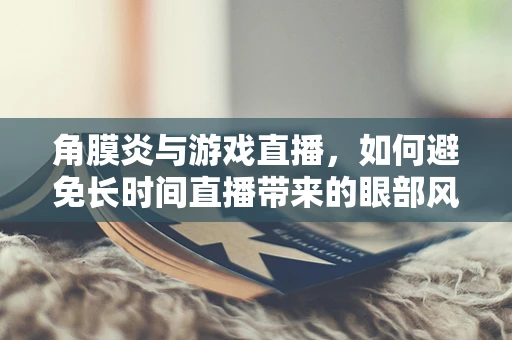 角膜炎与游戏直播，如何避免长时间直播带来的眼部风险？