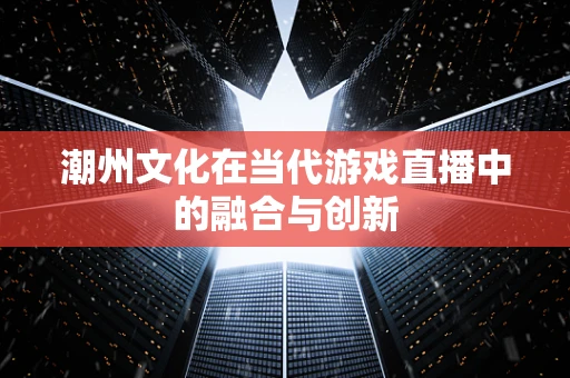 潮州文化在当代游戏直播中的融合与创新