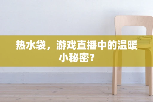 热水袋，游戏直播中的温暖小秘密？
