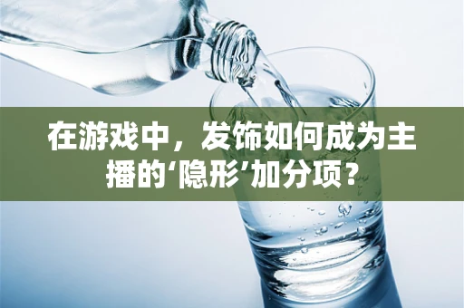 在游戏中，发饰如何成为主播的‘隐形’加分项？