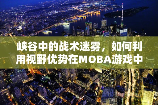 峡谷中的战术迷雾，如何利用视野优势在MOBA游戏中制胜？