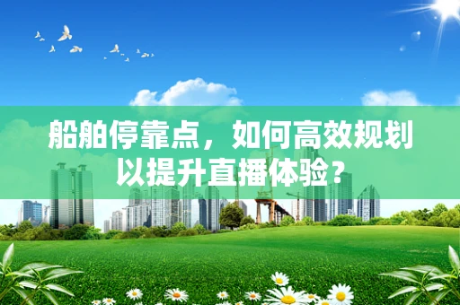 船舶停靠点，如何高效规划以提升直播体验？