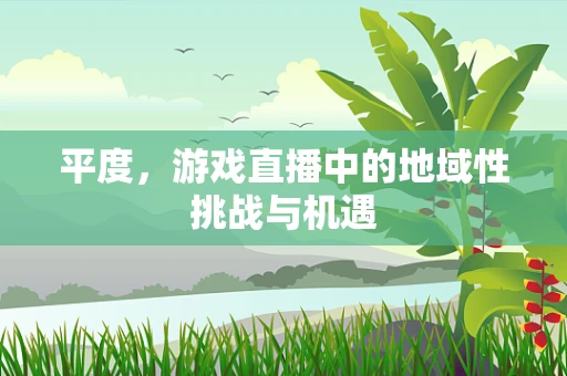 平度，游戏直播中的地域性挑战与机遇