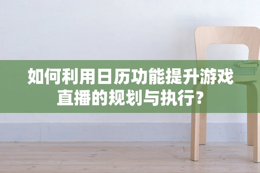 如何利用日历功能提升游戏直播的规划与执行？
