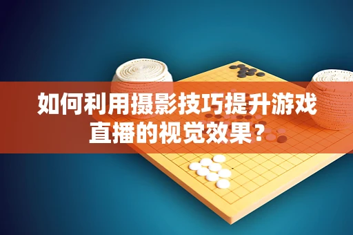 如何利用摄影技巧提升游戏直播的视觉效果？