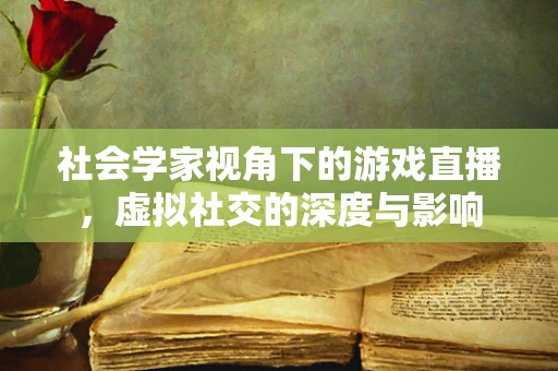 社会学家视角下的游戏直播，虚拟社交的深度与影响