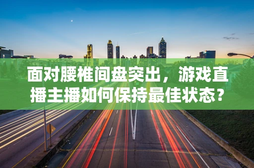 面对腰椎间盘突出，游戏直播主播如何保持最佳状态？