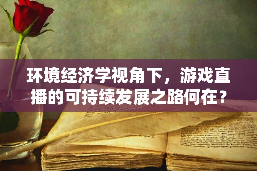 环境经济学视角下，游戏直播的可持续发展之路何在？
