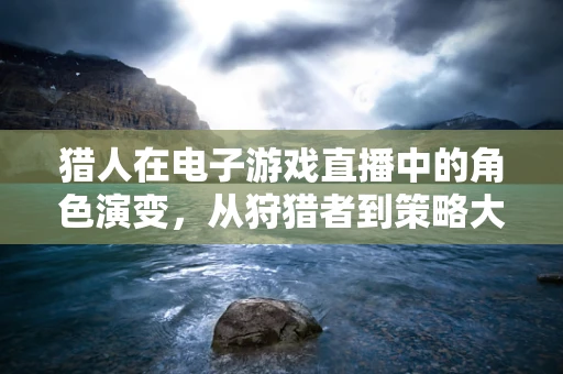 猎人在电子游戏直播中的角色演变，从狩猎者到策略大师的转变？