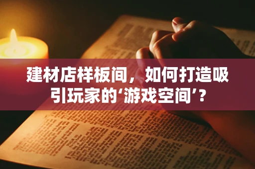建材店样板间，如何打造吸引玩家的‘游戏空间’？