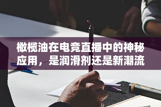 橄榄油在电竞直播中的神秘应用，是润滑剂还是新潮流？