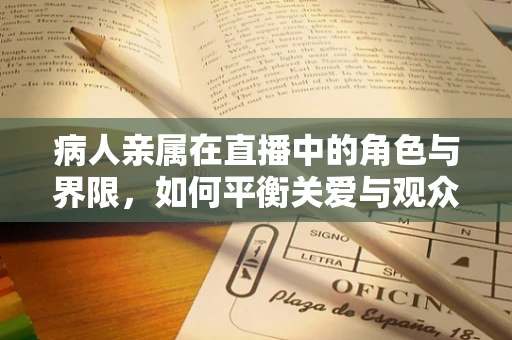 病人亲属在直播中的角色与界限，如何平衡关爱与观众体验？