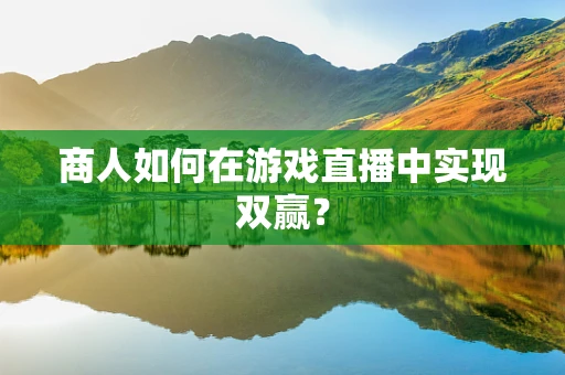 商人如何在游戏直播中实现双赢？