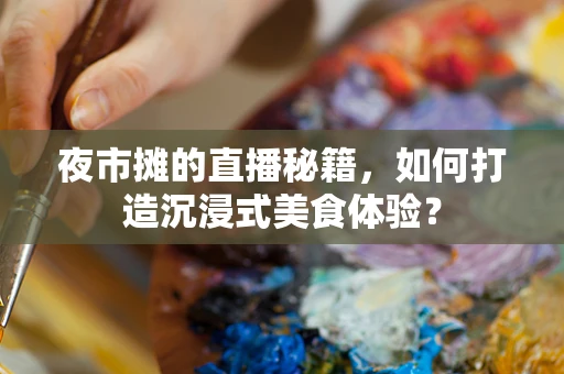 夜市摊的直播秘籍，如何打造沉浸式美食体验？