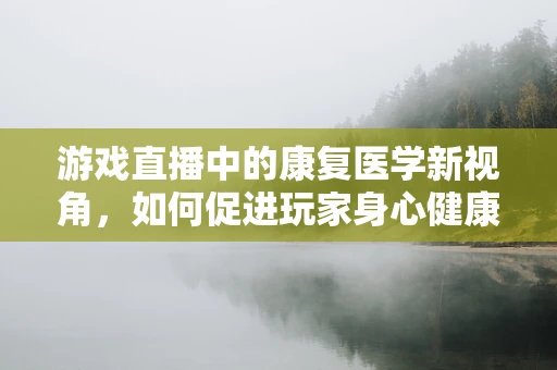 游戏直播中的康复医学新视角，如何促进玩家身心健康？