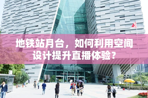 地铁站月台，如何利用空间设计提升直播体验？