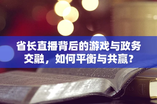 省长直播背后的游戏与政务交融，如何平衡与共赢？