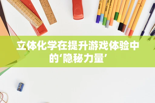 立体化学在提升游戏体验中的‘隐秘力量’