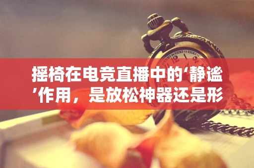 摇椅在电竞直播中的‘静谧’作用，是放松神器还是形象干扰？