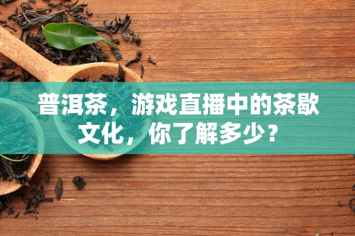 普洱茶，游戏直播中的茶歇文化，你了解多少？
