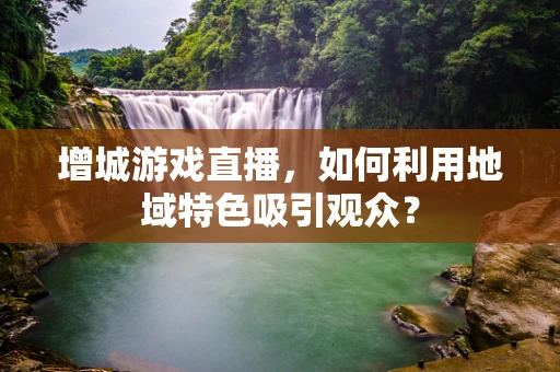 增城游戏直播，如何利用地域特色吸引观众？